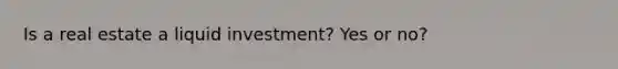 Is a real estate a liquid investment? Yes or no?