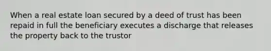 When a real estate loan secured by a deed of trust has been repaid in full the beneficiary executes a discharge that releases the property back to the trustor