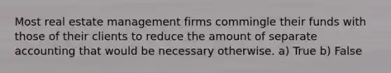 Most real estate management firms commingle their funds with those of their clients to reduce the amount of separate accounting that would be necessary otherwise. a) True b) False