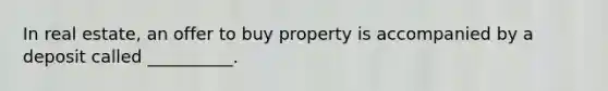 In real estate, an offer to buy property is accompanied by a deposit called __________.