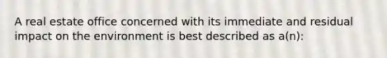 A real estate office concerned with its immediate and residual impact on the environment is best described as a(n):