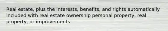 Real estate, plus the interests, benefits, and rights automatically included with real estate ownership personal property, real property, or improvements