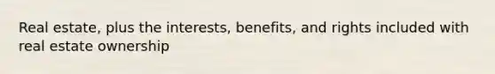 Real estate, plus the interests, benefits, and rights included with real estate ownership