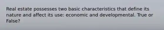 Real estate possesses two basic characteristics that define its nature and affect its use: economic and developmental. True or False?