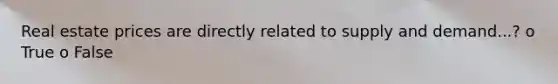 Real estate prices are directly related to supply and demand...? o True o False