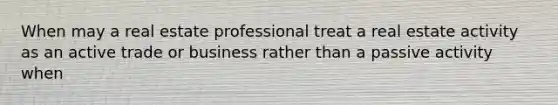 When may a real estate professional treat a real estate activity as an active trade or business rather than a passive activity when