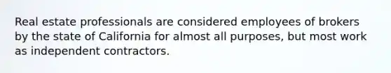 Real estate professionals are considered employees of brokers by the state of California for almost all purposes, but most work as independent contractors.