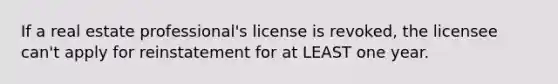 If a real estate professional's license is revoked, the licensee can't apply for reinstatement for at LEAST one year.