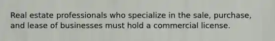 Real estate professionals who specialize in the sale, purchase, and lease of businesses must hold a commercial license.