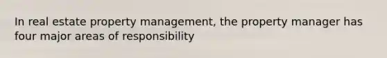 In real estate property management, the property manager has four major areas of responsibility