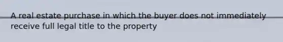 A real estate purchase in which the buyer does not immediately receive full legal title to the property