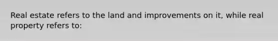 Real estate refers to the land and improvements on it, while real property refers to: