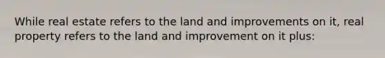 While real estate refers to the land and improvements on it, real property refers to the land and improvement on it plus: