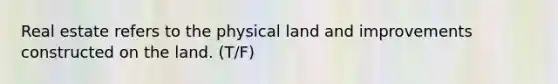 Real estate refers to the physical land and improvements constructed on the land. (T/F)