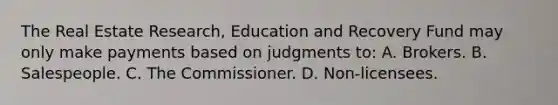 The Real Estate Research, Education and Recovery Fund may only make payments based on judgments to: A. Brokers. B. Salespeople. C. The Commissioner. D. Non-licensees.