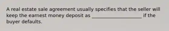 A real estate sale agreement usually specifies that the seller will keep the earnest money deposit as _____________________ if the buyer defaults.