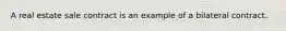 A real estate sale contract is an example of a bilateral contract.