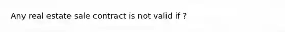 Any real estate sale contract is not valid if ?