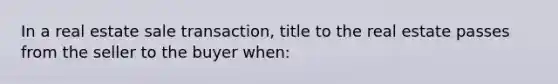 In a real estate sale transaction, title to the real estate passes from the seller to the buyer when: