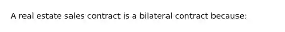 A real estate sales contract is a bilateral contract because: