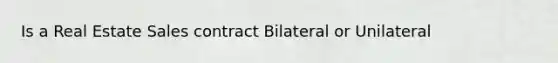 Is a Real Estate Sales contract Bilateral or Unilateral