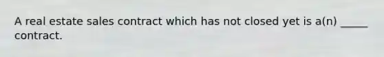 A real estate sales contract which has not closed yet is a(n) _____ contract.