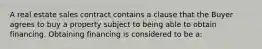 A real estate sales contract contains a clause that the Buyer agrees to buy a property subject to being able to obtain financing. Obtaining financing is considered to be a: