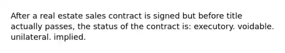 After a real estate sales contract is signed but before title actually passes, the status of the contract is: executory. voidable. unilateral. implied.