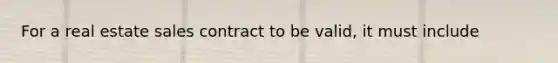 For a real estate sales contract to be valid, it must include