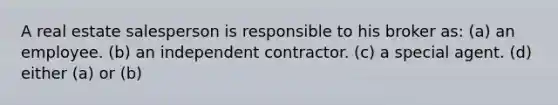 A real estate salesperson is responsible to his broker as: (a) an employee. (b) an independent contractor. (c) a special agent. (d) either (a) or (b)