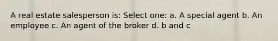 A real estate salesperson is: Select one: a. A special agent b. An employee c. An agent of the broker d. b and c