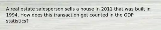 A real estate salesperson sells a house in 2011 that was built in 1994. How does this transaction get counted in the GDP statistics?