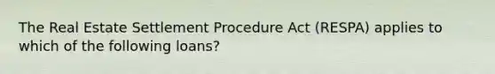 The Real Estate Settlement Procedure Act (RESPA) applies to which of the following loans?