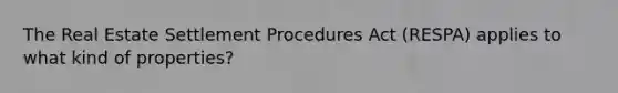 The Real Estate Settlement Procedures Act (RESPA) applies to what kind of properties?