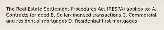 The Real Estate Settlement Procedures Act (RESPA) applies to: A. Contracts for deed B. Seller-financed transactions C. Commercial and residential mortgages D. Residential first mortgages