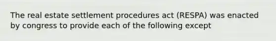 The real estate settlement procedures act (RESPA) was enacted by congress to provide each of the following except