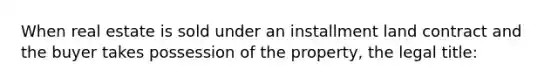 When real estate is sold under an installment land contract and the buyer takes possession of the property, the legal title: