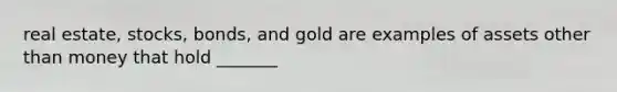 real estate, stocks, bonds, and gold are examples of assets other than money that hold _______