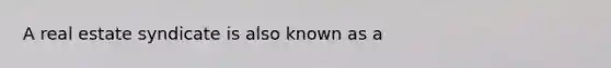 A real estate syndicate is also known as a