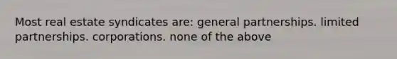 Most real estate syndicates are: general partnerships. limited partnerships. corporations. none of the above