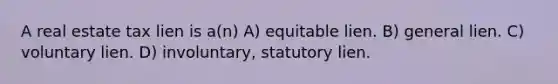 A real estate tax lien is a(n) A) equitable lien. B) general lien. C) voluntary lien. D) involuntary, statutory lien.