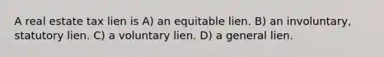 A real estate tax lien is A) an equitable lien. B) an involuntary, statutory lien. C) a voluntary lien. D) a general lien.