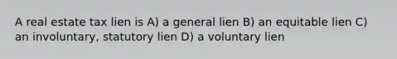 A real estate tax lien is A) a general lien B) an equitable lien C) an involuntary, statutory lien D) a voluntary lien