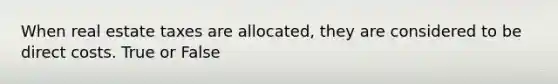 When real estate taxes are allocated, they are considered to be direct costs. True or False