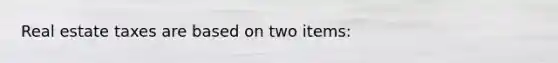 Real estate taxes are based on two items: