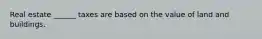 Real estate ______ taxes are based on the value of land and buildings.