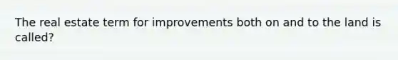 The real estate term for improvements both on and to the land is called?