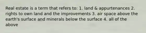 Real estate is a term that refers to: 1. land & appurtenances 2. rights to own land and the improvements 3. air space above the earth's surface and minerals below the surface 4. all of the above
