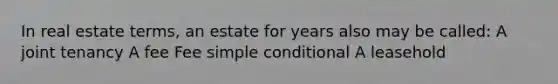 In real estate terms, an estate for years also may be called: A joint tenancy A fee Fee simple conditional A leasehold