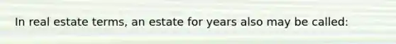 In real estate terms, an estate for years also may be called: